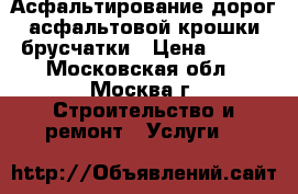 Асфальтирование дорог асфальтовой крошки брусчатки › Цена ­ 400 - Московская обл., Москва г. Строительство и ремонт » Услуги   